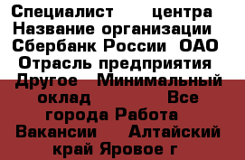 Специалист call-центра › Название организации ­ Сбербанк России, ОАО › Отрасль предприятия ­ Другое › Минимальный оклад ­ 18 500 - Все города Работа » Вакансии   . Алтайский край,Яровое г.